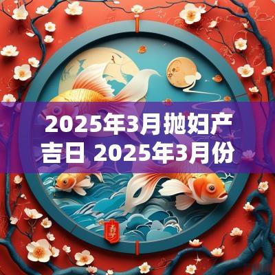 2025年3月抛妇产吉日 2025年3月份洗澡吉日