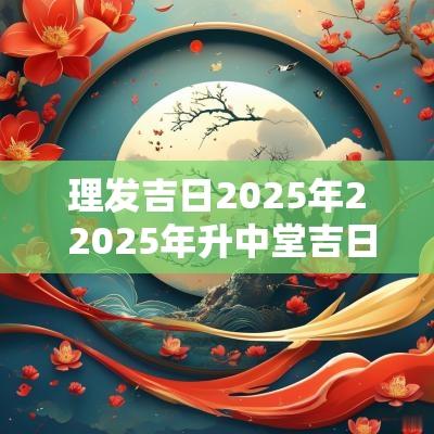 理发吉日2025年2 2025年升中堂吉日