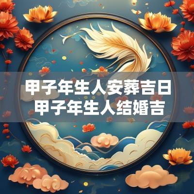 甲子年生人安葬吉日 甲子年生人结婚吉日