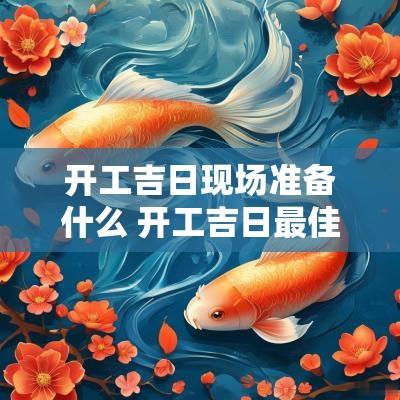 开工吉日现场准备什么 开工吉日最佳时间