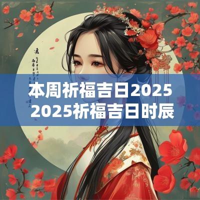 本周祈福吉日2025 2025祈福吉日时辰详解