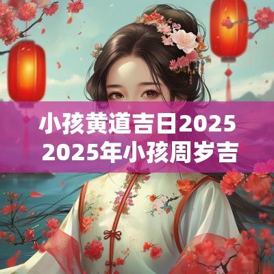 小孩黄道吉日2025 2025年小孩周岁吉日