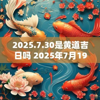 2025.7.30是黄道吉日吗 2025年7月19日是黄道吉日吗