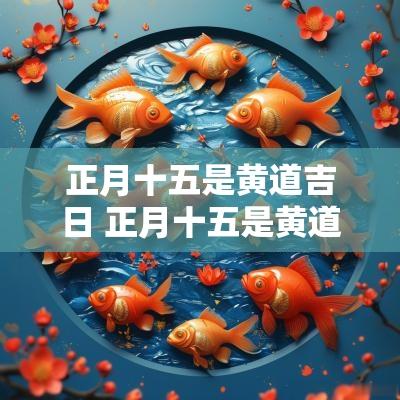 正月十五是黄道吉日 正月十五是黄道吉日吗