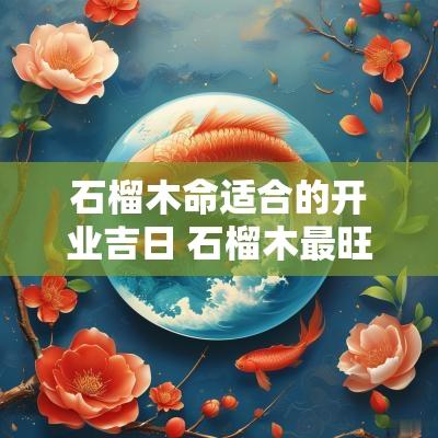 石榴木命适合的开业吉日 石榴木最旺什么命