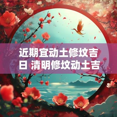 近期宜动土修坟吉日 清明修坟动土吉日