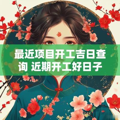 最近项目开工吉日查询 近期开工好日子查询