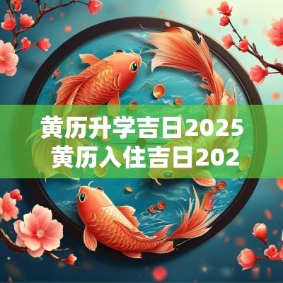 黄历升学吉日2025 黄历入住吉日2025