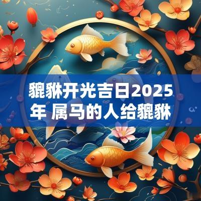 貔貅开光吉日2025年 属马的人给貔貅开光吉日