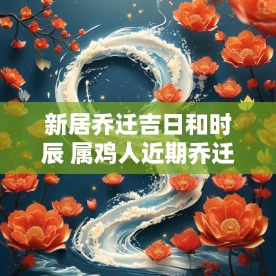 新居乔迁吉日和时辰 属鸡人近期乔迁吉日时辰