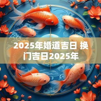 2025年婚道吉日 换门吉日2025年