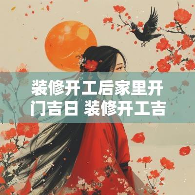 装修开工后家里开门吉日 装修开工吉日早上6点