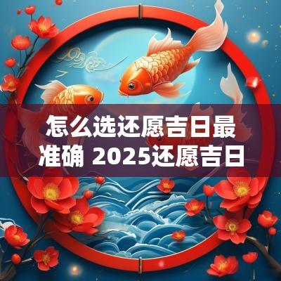 怎么选还愿吉日最准确 2025还愿吉日查询