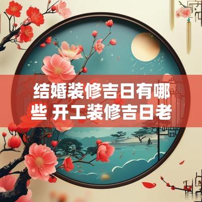 结婚装修吉日有哪些 开工装修吉日老黄历