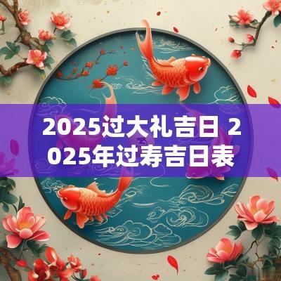 2025过大礼吉日 2025年过寿吉日表