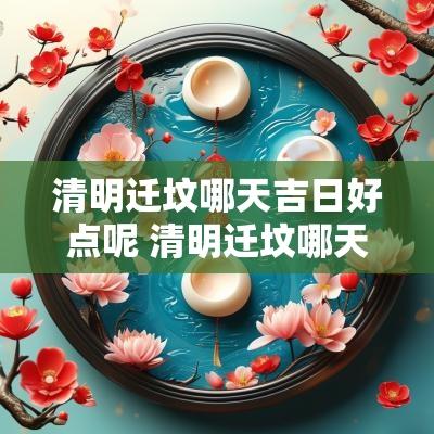 清明迁坟哪天吉日好点呢 清明迁坟哪天吉日好