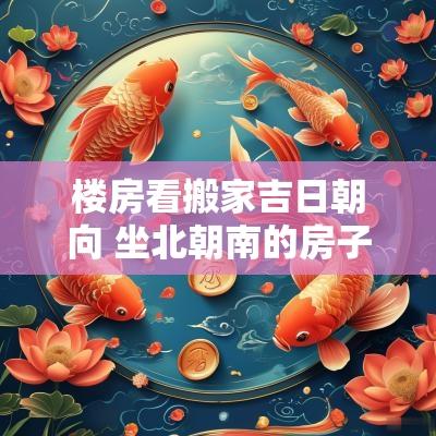 楼房看搬家吉日朝向 坐北朝南的房子搬家吉日