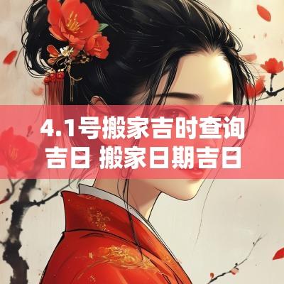 4.1号搬家吉时查询吉日 搬家日期吉日查询表2025
