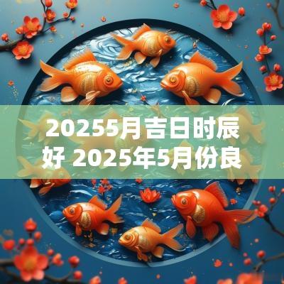20255月吉日时辰好 2025年5月份良辰吉日