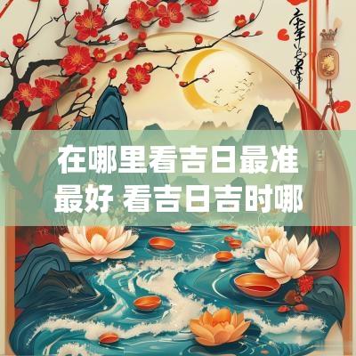 在哪里看吉日最准最好 看吉日吉时哪个app最好