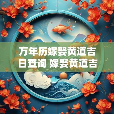 万年历嫁娶黄道吉日查询 嫁娶黄道吉日查询