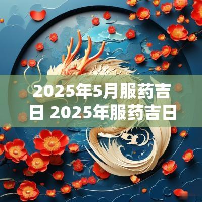 2025年5月服药吉日 2025年服药吉日吉时