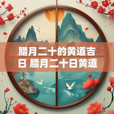 腊月二十的黄道吉日 腊月二十日黄道吉日吉时