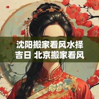 沈阳搬家看风水择吉日 北京搬家看风水择吉日