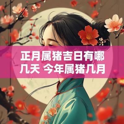 正月属猪吉日有哪几天 今年属猪几月结婚吉日