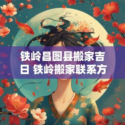 铁岭昌图县搬家吉日 铁岭搬家联系方式