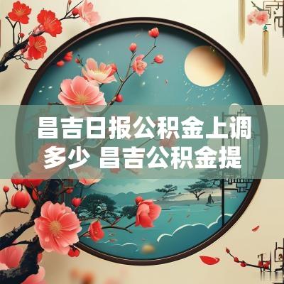 昌吉日报公积金上调多少 昌吉公积金提取新政策