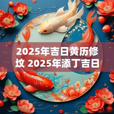 2025年吉日黄历修坟 2025年添丁吉日黄历