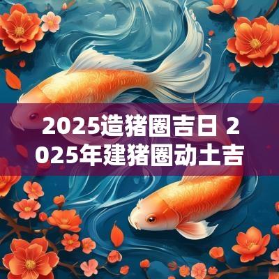 2025造猪圈吉日 2025年建猪圈动土吉日