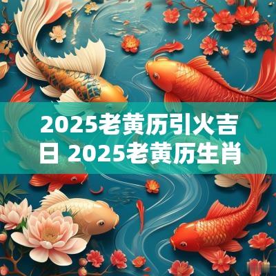 2025老黄历引火吉日 2025老黄历生肖吉凶