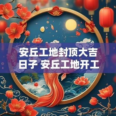 安丘工地封顶大吉日子 安丘工地开工
