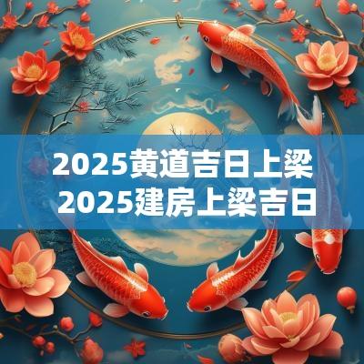 2025黄道吉日上梁 2025建房上梁吉日
