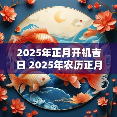 2025年正月开机吉日 2025年农历正月建造吉日