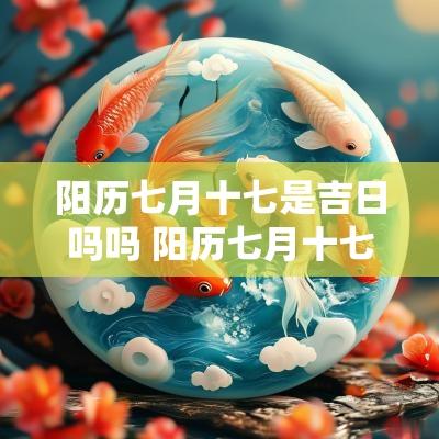 阳历七月十七是吉日吗吗 阳历七月十七是阴历几月几号