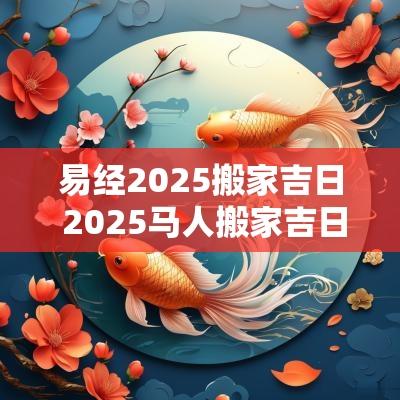 易经2025搬家吉日 2025马人搬家吉日