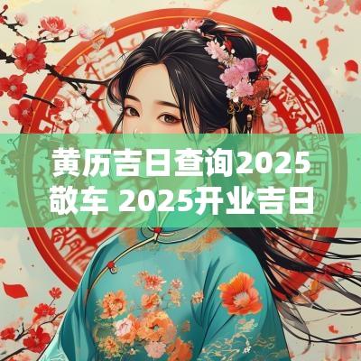 黄历吉日查询2025敬车 2025开业吉日吉时黄历