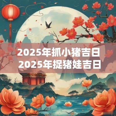 2025年抓小猪吉日 2025年捉猪娃吉日