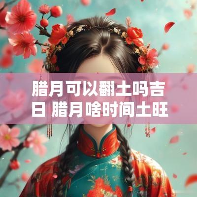 腊月可以翻土吗吉日 腊月啥时间土旺