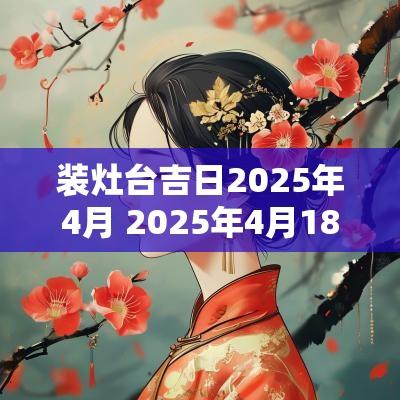 装灶台吉日2025年4月 2025年4月18日黄历吉日