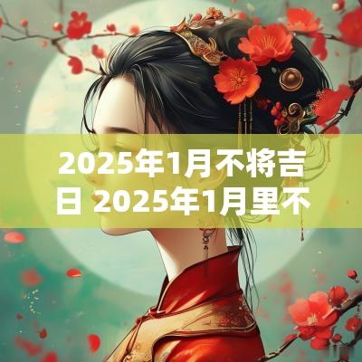 2025年1月不将吉日 2025年1月里不适合结婚的日子