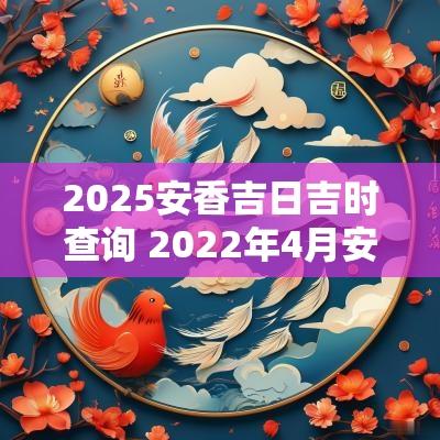 2025安香吉日吉时查询 2025年4月安香吉日