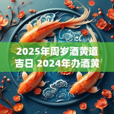 2025年周岁酒黄道吉日 2025年办酒黄道吉日一览表