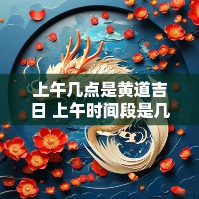 上午几点是黄道吉日 上午时间段是几点到几点