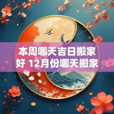 本周哪天吉日搬家好 12月份哪天搬家吉日