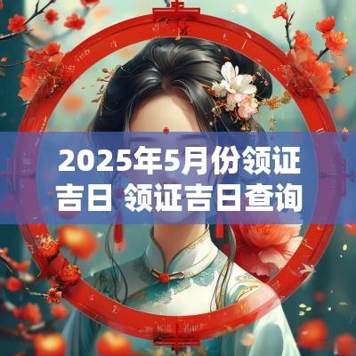 2025年5月份领证吉日 领证吉日查询2025年黄道吉日