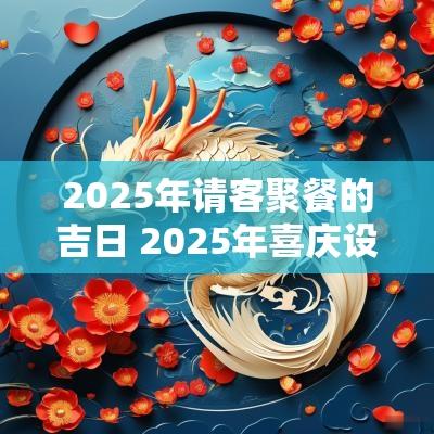 2025年请客聚餐的吉日 2025年喜庆设宴吉日